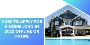 How to Apply for a Home Loan in 2023 offline or online